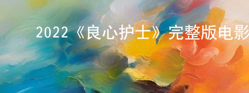 ﻿陈茂娟发布﻿2022《良心护士》完整版电影/在线观看/百度云-美剧天堂